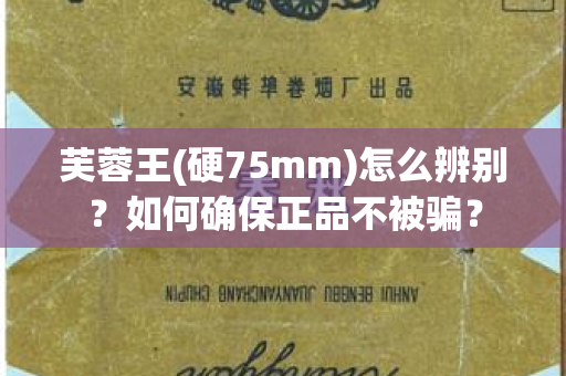 芙蓉王(硬75mm)怎么辨别？如何确保正品不被骗？